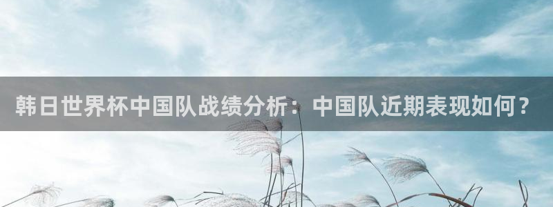 世界杯转播表：韩日世界杯中国队战绩分析：中国队近期表现如何？