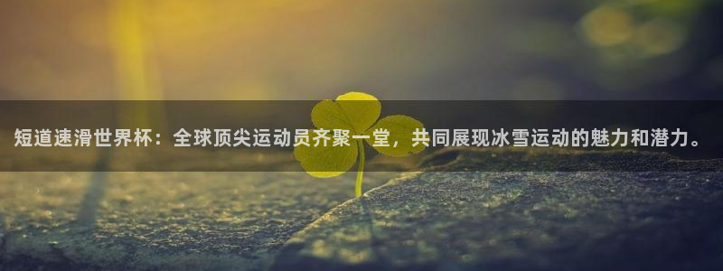世界杯官网入口：短道速滑世界杯：全球顶尖运动员齐聚一堂，共同展现冰雪运动的魅力和潜力。